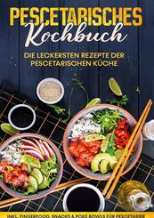Pescetarisches Kochbuch: Die leckersten Rezepte der pescetarischen K&uuml;che | inkl. Fingerfood, Snacks & Poke Bowls f&uuml;r Pes