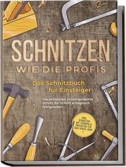 Schnitzen wie die Profis: Das Schnitzbuch für Einsteiger - Die schönsten Schnitzprojekte Schritt für Schritt erfolgreich fertigstellen - inkl. Schnitzen mit Kindern & Projekten für das ganze Jahr