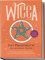 Wicca - Das Praxisbuch für moderne Hexen: Wie Sie Ihre magischen Fähigkeiten Schritt für Schritt entwickeln und die Hexenkunst erlernen - inkl. Wicca Ritualen für mehr Zufriedenheit, Liebe & Erfolg