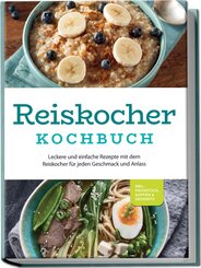 Reiskocher Kochbuch: Leckere und einfache Rezepte mit dem Reiskocher für jeden Geschmack und Anlass - inkl. Frühstück, Suppen & Desserts