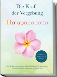 Ho'oponopono - Die Kraft der Vergebung: Wie Sie sich von Vergangenem lösen, Denk- und Verhaltensmuster ändern und befreit in eine neue Zukunft starten - inkl. Selbsttest, Meditationen & Übungen
