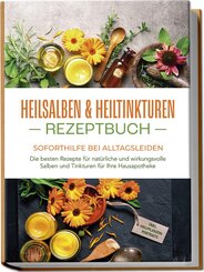 Heilsalben & Heiltinkturen Rezeptbuch - Soforthilfe bei Alltagsleiden: Die besten Rezepte für natürliche und wirkungsvolle Salben und Tinkturen für Ihre Hausapotheke - inkl. Heilpflanzenportraits