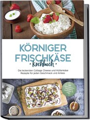 Körniger Frischkäse Kochbuch: Die leckersten Cottage Cheese und Hüttenkäse Rezepte für jeden Geschmack und Anlass - inkl. Fitnessrezepten, Fingerfood, Getränken & Dips