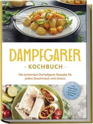 Dampfgarer Kochbuch: Die leckersten Dampfgarer Rezepte für jeden Geschmack und Anlass - inkl. Fingerfood, Desserts, Getränken & Dips