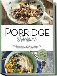 Porridge Kochbuch: Die leckersten Haferbrei Rezepte für jeden Geschmack und Anlass - inkl. Overnight Oats, Fingerfood, Shakes & Beautyrezepten