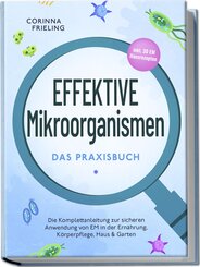 Effektive Mikroorganismen - Das Praxisbuch: Die Komplettanleitung zur sicheren Anwendung von EM in der Ernährung, Körperpflege, Haus & Garten - inkl. 30 EM Hausrezepten