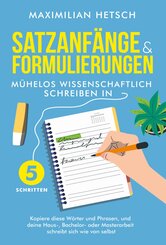 Satzanfänge und Formulierungen - Mühelos wissenschaftlich schreiben in 5 Schritten: Kopiere diese Wörter und Phrasen, und deine Haus-, Bachelor- oder Masterarbeit schreibt sich wie von selbst