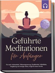 Gef&uuml;hrte Meditationen f&uuml;r Anf&auml;nger: F&uuml;r mehr Achtsamkeit, Tiefenentspannung, Dankbarkeit, Selbstliebe, Vergebung und weniger Stress, Angst & innere Unruhe -inkl. Heil-, Atem-, Bodyscan-Meditation uvm