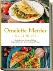 Omelette Meister Kochbuch: Die leckersten Omelette Meister Rezepte für jeden Geschmack und Anlass - inkl. internationaler, Fitness- und süßer Omeletts uvm.