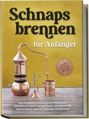 Schnapsbrennen für Anfänger: Die Komplettanleitung zum Maischen, Destillieren und Aromatisieren, um Schritt für Schritt Ihren eigenen Schnaps zu brennen - inkl. rechtlicher Grundlagen, Rezepten & FAQ