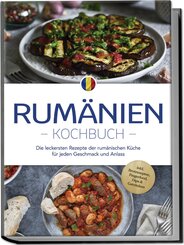 Rumänien Kochbuch: Die leckersten Rezepte der rumänischen Küche für jeden Geschmack und Anlass - inkl. Brotrezepten, Fingerfood, Dips & Getränken