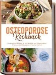 Osteoporose Kochbuch: Die leckersten Rezepte f&uuml;r eine gesunde und alltagstaugliche Ern&auml;hrung bei Osteoporose f&uuml;r starke Knochen - inkl. Dips, Getr&auml;nken, 30-Tage-Ern&auml;hrungsplan u.v.m.