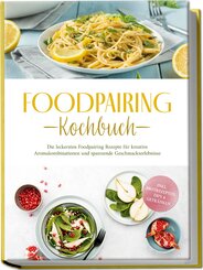 Foodpairing Kochbuch: Die leckersten Foodpairing Rezepte f&uuml;r kreative Aromakombinationen und spannende Geschmackserlebnisse - inkl. Brotrezepten, Dips & Getr&auml;nken