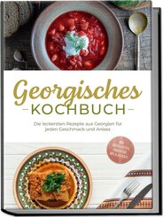 Georgisches Kochbuch: Die leckersten Rezepte aus Georgien für jeden Geschmack und Anlass - inkl. Brotrezepten, Fingerfood, Dips & Desserts