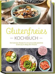 Glutenfreies Kochbuch: Die leckersten Rezepte f&uuml;r eine genussvolle glutenfreie Ern&auml;hrung im Alltag ohne Verzicht - inkl. Brotrezepten, Dips, Getr&auml;nken und 4-Wochen-Ern&auml;hrungsplan