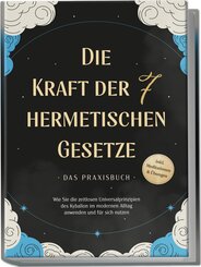 Die Kraft der 7 hermetischen Gesetze - Das Praxisbuch: Wie Sie die zeitlosen Universalprinzipien des Kybalion im modernen Alltag anwenden und f&uuml;r sich nutzen - inkl. Meditationen & &Uuml;bungen