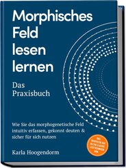 Morphisches Feld lesen lernen - Das Praxisbuch: Wie Sie das morphogenetische Feld intuitiv erfassen, gekonnt deuten & sicher f&uuml;r sich nutzen - inkl. Beispielen aus Alltag & Beruf, Lesetechniken uvm.