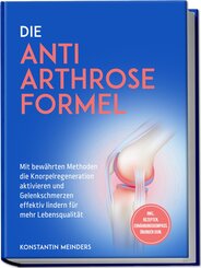 Die Anti Arthrose Formel: Mit bew&auml;hrten Methoden die Knorpelregeneration aktivieren und Gelenkschmerzen effektiv lindern f&uuml;r mehr Lebensqualit&auml;t - inkl. Rezepten, Ern&auml;hrungskompass, &Uuml;bungen uvm.