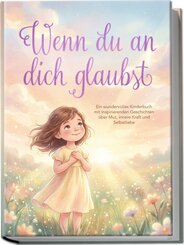 Wenn du an dich glaubst: Ein wundervolles Kinderbuch mit inspirierenden Geschichten &uuml;ber Mut, innere Kraft und Selbstliebe