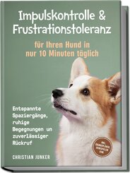 Impulskontrolle & Frustrationstoleranz f&uuml;r Ihren Hund in nur 10 Minuten t&auml;glich: Entspannte Spazierg&auml;nge, ruhige Begegnungen und zuverl&auml;ssiger R&uuml;ckruf - inkl. &Uuml;bungspl&auml;nen, Denkspielen uvm.