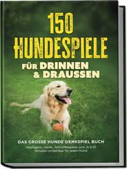 150 Hundespiele f&uuml;r drinnen & drau&szlig;en - Das gro&szlig;e Hunde Denkspiel Buch: Intelligenz-, Denk-, Schn&uuml;ffelspiele uvm. in 5-10 Minuten umsetzbar f&uuml;r jeden Hund - inkl. DIY-Spielzeug & Trainingsplan