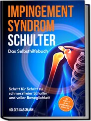 Impingement Syndrom Schulter - Das Selbsthilfebuch: Schritt f&uuml;r Schritt zu schmerzfreier Schulter und voller Beweglichkeit - inkl. Selbsttest, 30-Tage-Behandlungsplan, &Uuml;bungen uvm.