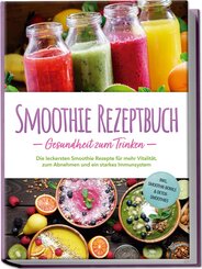 Smoothie Rezeptbuch - Gesundheit zum Trinken: Die leckersten Smoothie Rezepte f&uuml;r mehr Vitalit&auml;t, zum Abnehmen und ein starkes Immunsystem - inkl. Smoothie-Bowls & Detox-Smoothies