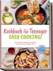 Kochbuch f&uuml;r Teenager - Easy Cooking!: Die leckersten Rezepte zum Backen und Kochen f&uuml;r hungrige Teens - inkl. Shakes & Smoothies