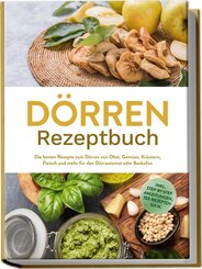 D&ouml;rren Rezeptbuch: Die besten Rezepte zum D&ouml;rren von Obst, Gem&uuml;se, Kr&auml;utern, Fleisch und mehr f&uuml;r den D&ouml;rrautomat oder Backofen - inkl. Step-by-Step Anleitungen, Tee-Rezepten u.v.m.
