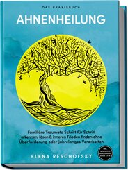 Ahnenheilung - Das Praxisbuch: Famili&auml;re Traumata Schritt f&uuml;r Schritt erkennen, l&ouml;sen & inneren Frieden finden ohne &Uuml;berforderung oder jahrelanges Verarbeiten - inkl. Workbook, Genogramm-Guide u.v.m.