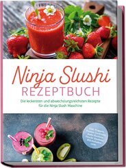 Ninja Slushi Rezeptbuch: Die leckersten und abwechslungsreichsten Rezepte f&uuml;r die Ninja Slush Maschine - inkl. Frapp&eacute;s, Frozen Cocktails, Soda Slushies, Frucht Slushies, Milchshakes uvm.