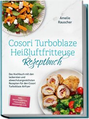 Cosori Turboblaze Hei&szlig;luftfritteuse Rezeptbuch: Das Kochbuch mit den leckersten und abwechslungsreichsten Rezepten f&uuml;r den Cosori Turboblaze Airfryer - inkl. Brotrezepten, Fingerfood, Desserts uvm.