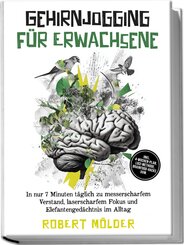 Gehirnjogging f&uuml;r Erwachsene: In nur 7 Minuten t&auml;glich zu messerscharfem Verstand, laserscharfem Fokus und Elefantenged&auml;chtnis im Alltag - inkl. 4&iquest;Wochen-Plan, Loci-Methode, Brainfood-Hacks uvm.