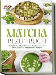 Matcha Rezeptbuch: Das Kochbuch mit den leckersten und abwechslungsreichsten Matcha Rezepten f&uuml;r jeden Geschmack und Anlass - inkl. Backwaren, Fr&uuml;hst&uuml;ck, Snacks, Desserts uvm.