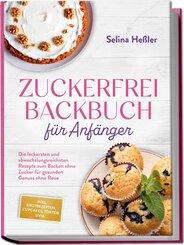 Zuckerfrei Backbuch f&uuml;r Anf&auml;nger: Die leckersten und abwechslungsreichsten Rezepte zum Backen ohne Zucker f&uuml;r gesunden Genuss ohne Reue - inkl. Brotrezepten, Cupcakes, Torten uvm.