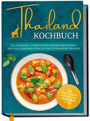 Thailand Kochbuch: Die leckersten, authentischen und einfachen Rezepte der thail&auml;ndischen K&uuml;che f&uuml;r Ihre kulinarische Fernreise - inkl. Suppen, Thai Streetfood, Getr&auml;nken u.v.m.