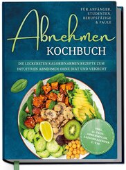 Abnehmen Kochbuch f&uuml;r Anf&auml;nger, Studenten, Berufst&auml;tige & Faule: Die leckersten kalorienarmen Rezepte zum intuitiven Abnehmen ohne Di&auml;t und Verzicht - inkl. 30-Tage-Abnehmplan, Saisonkalender u.v.m.