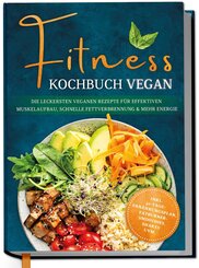 Fitness Kochbuch vegan: Die leckersten veganen Rezepte f&uuml;r effektiven Muskelaufbau, schnelle Fettverbrennung und mehr Energie - inkl. 30-Tage-Ern&auml;hrungsplan, Fatburner-Smoothies, Shakes uvm.