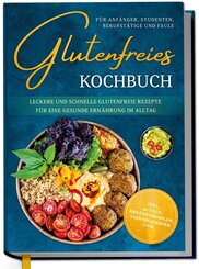 Glutenfreies Kochbuch f&uuml;r Anf&auml;nger, Studenten, Berufst&auml;tige & Faule: Leckere und schnelle glutenfreie Rezepte f&uuml;r eine gesunde Ern&auml;hrung im Alltag - inkl. 30-Tage-Ern&auml;hrungsplan, Saisonkalender uvm.