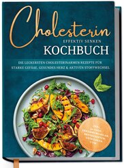 Cholesterin effektiv senken Kochbuch: Die leckersten cholesterinarmen Rezepte f&uuml;r starke Gef&auml;&szlig;e, gesundes Herz & aktiven Stoffwechsel - inkl. 30-Tage-Ern&auml;hrungsplan, Brotrezepten, Getr&auml;nken uvm.