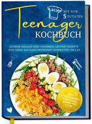 Teenager Kochbuch mit nur 5 Zutaten: Extrem chillige und unnormal leckere Rezepte f&uuml;r Teens auf ganz entspannt zubereiten, no cap - inkl. Pausensnacks, Partyfood, gratis PDF u.v.m.