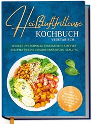 Hei&szlig;luftfritteuse Kochbuch vegetarisch: Leckere und schnelle vegetarische Airfryer Rezepte f&uuml;r eine gesunde Ern&auml;hrung im Alltag - inkl. Profitipps, Brotrezepten, Aufstrichen, Desserts uvm.