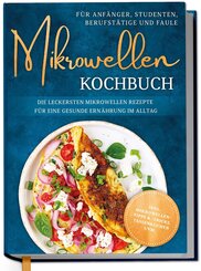Mikrowellen Kochbuch f&uuml;r Anf&auml;nger, Studenten, Berufst&auml;tige & Faule: Die leckersten Mikrowellen Rezepte f&uuml;r eine gesunde Ern&auml;hrung im Alltag - inkl. Mikrowellentipps & -tricks, Tassenkuchen uvm.