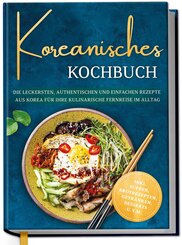 Koreanisches Kochbuch: Die leckersten, authentischen und einfachen Rezepte aus Korea f&uuml;r Ihre kulinarische Fernreise im Alltag - inkl. Suppen, Brotrezepten, Getr&auml;nken, Desserts u.v.m.