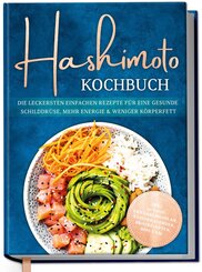 Hashimoto Kochbuch: Die leckersten einfachen Rezepte f&uuml;r eine gesunde Schilddr&uuml;se, mehr Energie & weniger K&ouml;rperfett - inkl. 30-Tage-Ern&auml;hrungsplan, Saisonkalender, Brotrezepten, Dips uvm.