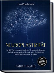 Neuroplastizit&auml;t - Das Praxisbuch: In 30 Tagen durch gezielte Gehirnentwicklung und Gehirntraining Kreativit&auml;t, Ged&auml;chtnis und Konzentration st&auml;rken - inkl. Workbook, Trainingsplan, Checklisten uvm.