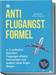 Die Anti Flugangst Formel: In 3 einfachen Schritten Flugangst effektiv &uuml;berwinden und endlich ohne Angst fliegen - inkl. Soforthilfetipps, Notfalltricks, Checklisten uvm.