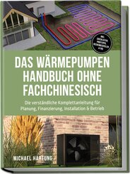 Das W&auml;rmepumpen Handbuch ohne Fachchinesisch: Die verst&auml;ndliche Komplettanleitung f&uuml;r Planung, Finanzierung, Installation & Betrieb - inkl. Checklisten, Profitipps, Rechenbeispielen & FAQ