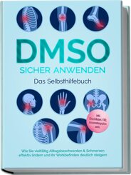 DMSO sicher anwenden - Das Selbsthilfebuch: Wie Sie vielf&auml;ltig Alltagsbeschwerden & Schmerzen effektiv lindern und Ihr Wohlbefinden deutlich steigern - inkl. Checklisten, FAQ, Anwendungsplan uvm.