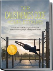 Der Calisthenics Code Komplettkurs: Push, Pull, Core & Mobility meistern durch funktionales Bodyweight Training ohne Ger&auml;te - inkl. 50+ bebilderte &Uuml;bungen, 30&iquest;Tage-Plan, Einkaufslisten, Workouts uvm.